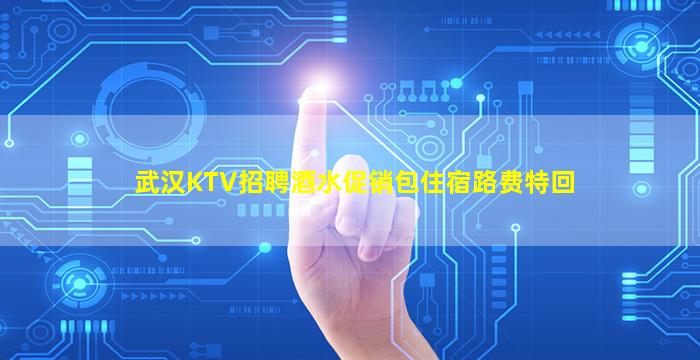 武汉KTV招聘酒水促销包住宿路费特回